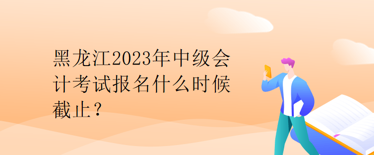 黑龍江2023年中級會計(jì)考試報(bào)名什么時候截止？