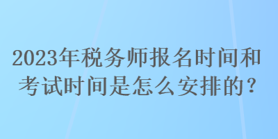 2023年稅務(wù)師報(bào)名時(shí)間和考試時(shí)間是怎么安排的？