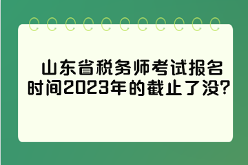 山東省稅務(wù)師考試報名時間2023年的截止了沒？