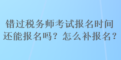 錯(cuò)過稅務(wù)師考試報(bào)名時(shí)間還能報(bào)名嗎？怎么補(bǔ)報(bào)名？