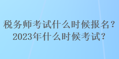 稅務師考試什么時候報名？2023年什么時候考試？