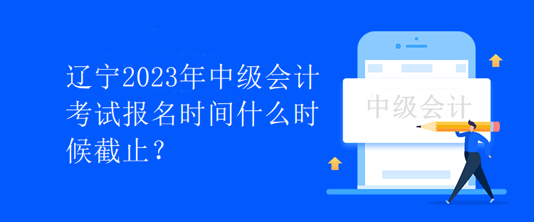 遼寧2023年中級會計考試報名時間什么時候截止？