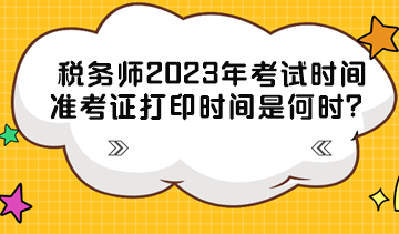 稅務(wù)師2023年考試時間準(zhǔn)考證打印時間分別是什么時候？