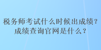 稅務(wù)師考試什么時候出成績？成績查詢官網(wǎng)是什么？