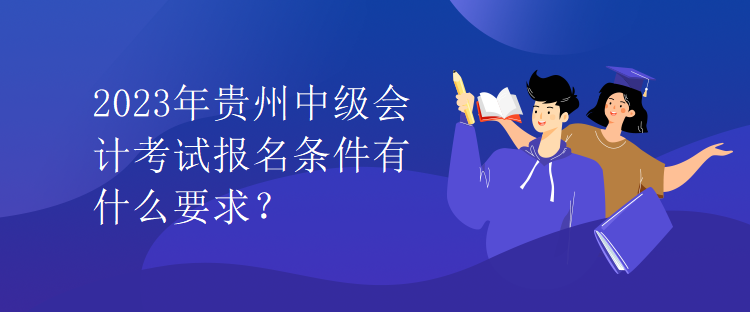 2023年貴州中級會計考試報名條件有什么要求？