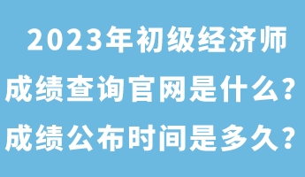 2023年初級(jí)經(jīng)濟(jì)師成績(jī)查詢官網(wǎng)是什么？成績(jī)公布時(shí)間是多久？