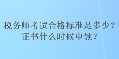 稅務(wù)師考試合格標(biāo)準(zhǔn)是多少？證書(shū)什么時(shí)候申領(lǐng)？