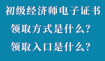 初級經(jīng)濟師電子證書領取方式是什么？領取入口是什么？