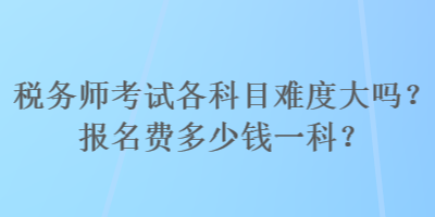 稅務(wù)師考試各科目難度大嗎？報名費多少錢一科？