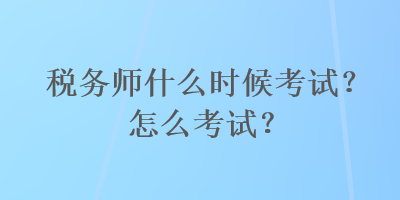 稅務(wù)師什么時(shí)候考試？怎么考試？