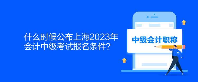 什么時候公布上海2023年會計中級考試報名條件？