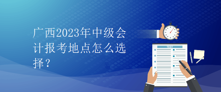 廣西2023年中級會計報考地點(diǎn)怎么選擇？