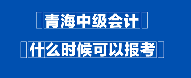 青海中級(jí)會(huì)計(jì)什么時(shí)候可以報(bào)考？