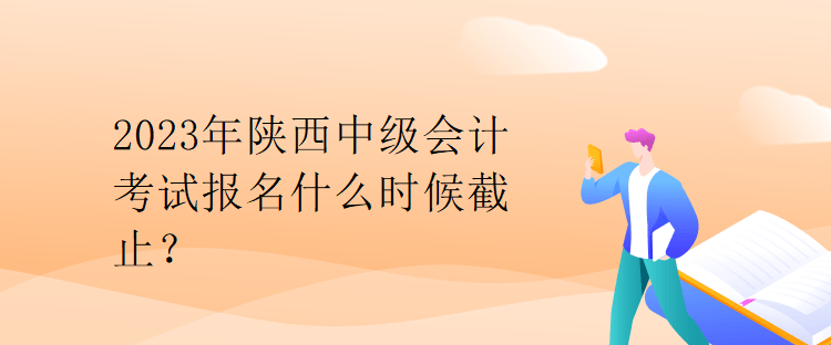 2023年陜西中級會計考試報名什么時候截止？