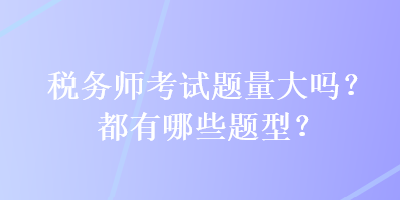 稅務(wù)師考試題量大嗎？都有哪些題型？