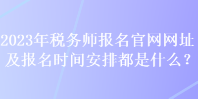 2023年稅務(wù)師報名官網(wǎng)網(wǎng)址及報名時間安排都是什么？