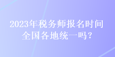 2023年稅務(wù)師報(bào)名時(shí)間全國(guó)各地統(tǒng)一嗎？