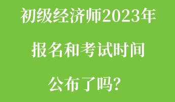 初級經(jīng)濟(jì)師2023年報(bào)名和考試時(shí)間公布了嗎？