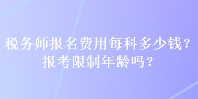 稅務(wù)師報名費用每科多少錢？報考限制年齡嗎？