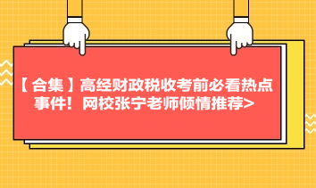 【合集】高經(jīng)財(cái)政稅收考前必看熱點(diǎn)事件！網(wǎng)校張寧老師傾情推薦