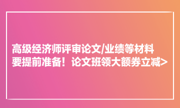 高級經(jīng)濟師評審論文業(yè)績等材料要提前準備！論文班領(lǐng)大額券立減