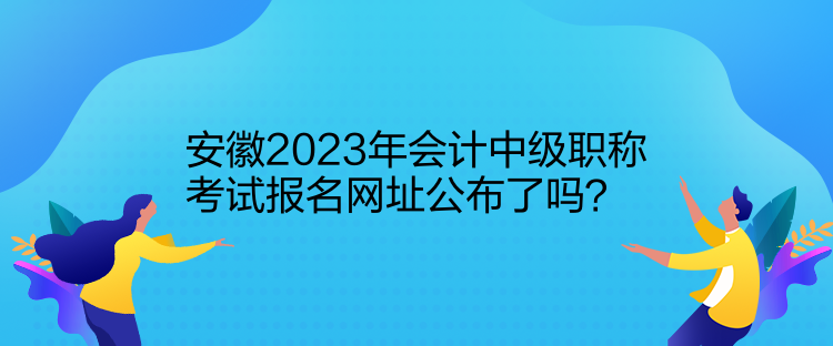 安徽2023年會(huì)計(jì)中級(jí)職稱(chēng)考試報(bào)名網(wǎng)址公布了嗎？