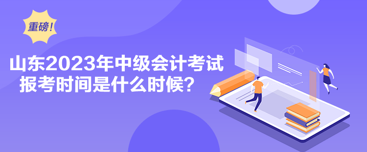 山東2023年中級會計考試報考時間是什么時候？