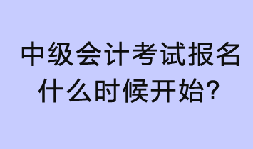 2023年中級(jí)會(huì)計(jì)考試報(bào)名什么時(shí)候開始？