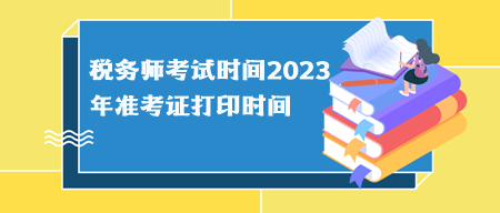 稅務(wù)師考試時(shí)間2023年準(zhǔn)考證打印時(shí)間分別什么時(shí)候