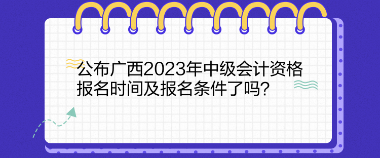 公布廣西2023年中級會計資格報名時間及報名條件了嗎？