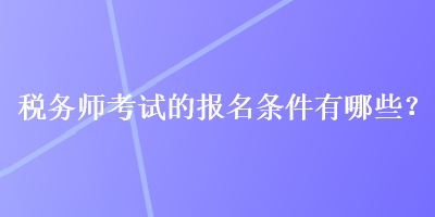 稅務(wù)師考試的報(bào)名條件有哪些？