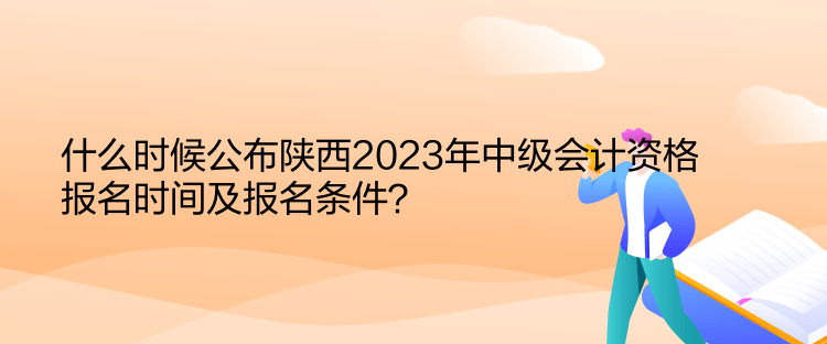 什么時(shí)候公布陜西2023年中級(jí)會(huì)計(jì)資格報(bào)名時(shí)間及報(bào)名條件？