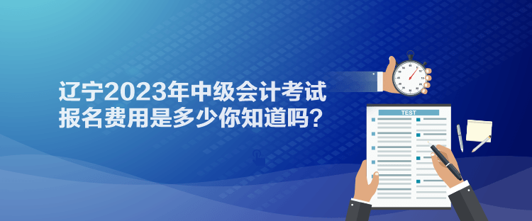 遼寧2023年中級會計考試報名費用是多少你知道嗎