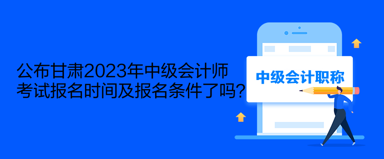 公布甘肅2023年中級(jí)會(huì)計(jì)師考試報(bào)名時(shí)間及報(bào)名條件了嗎？