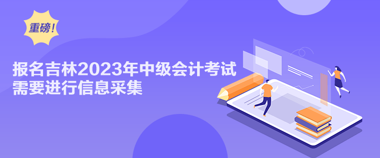 報(bào)名吉林2023年中級(jí)會(huì)計(jì)考試需要進(jìn)行信息采集