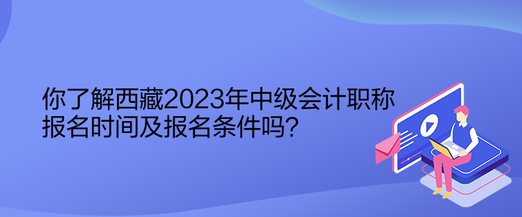 你了解西藏2023年中級(jí)會(huì)計(jì)職稱(chēng)報(bào)名時(shí)間及報(bào)名條件嗎？