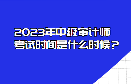 2023年中級(jí)審計(jì)師考試時(shí)間是什么時(shí)候？