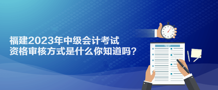 福建2023年中級(jí)會(huì)計(jì)考試資格審核方式是什么你知道嗎？