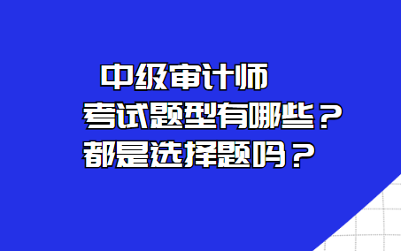 中級(jí)審計(jì)師考試題型有哪些？都是選擇題嗎？