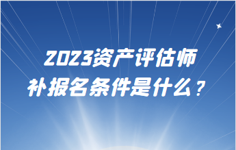 2023資產(chǎn)評估師補(bǔ)報名條件是什么？