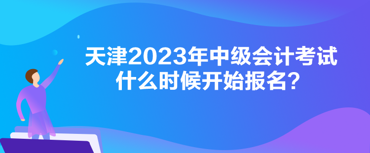 天津2023年中級(jí)會(huì)計(jì)考試什么時(shí)候開(kāi)始報(bào)名？