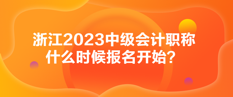 浙江2023中級會計(jì)職稱什么時(shí)候報(bào)名開始？