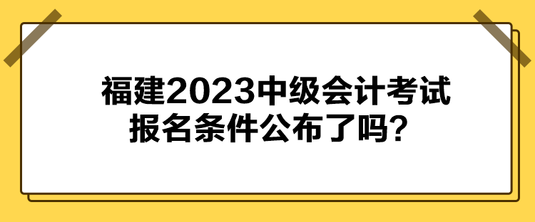 福建2023中級(jí)會(huì)計(jì)考試報(bào)名條件公布了嗎？