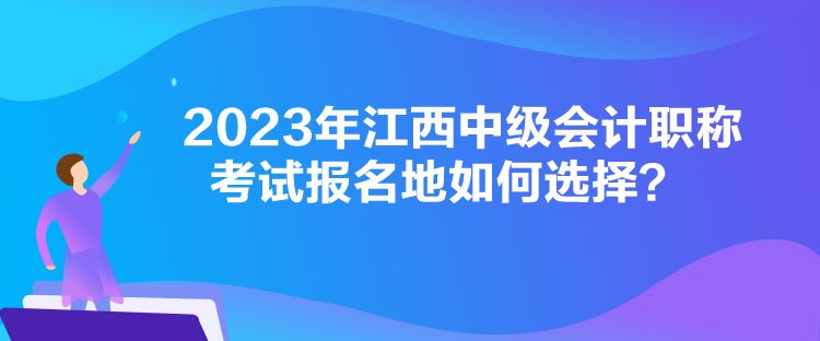 2023年江西中級(jí)會(huì)計(jì)職稱考試報(bào)名地如何選擇？