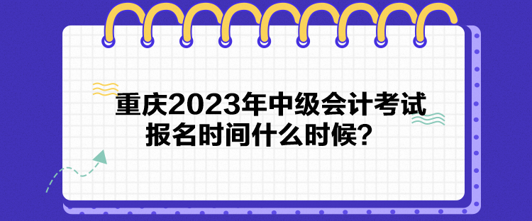 重慶2023年中級(jí)會(huì)計(jì)考試報(bào)名時(shí)間什么時(shí)候？