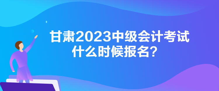 甘肅2023中級會計考試什么時候報名？