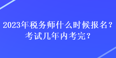 2023年稅務(wù)師什么時候報名？考試幾年內(nèi)考完？