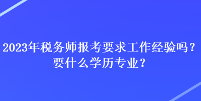 2023年稅務(wù)師報(bào)考要求工作經(jīng)驗(yàn)嗎？要什么學(xué)歷專業(yè)？