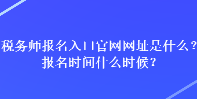 稅務(wù)師報名入口官網(wǎng)網(wǎng)址是什么？報名時間什么時候？