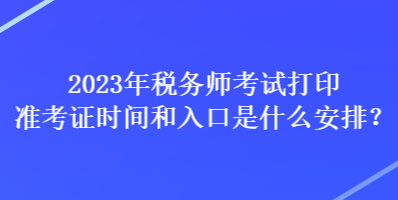 2023年稅務(wù)師考試打印準(zhǔn)考證時(shí)間和入口是什么安排？